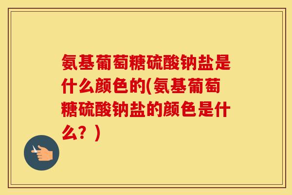 氨基葡萄糖硫酸钠盐是什么颜色的(氨基葡萄糖硫酸钠盐的颜色是什么？)