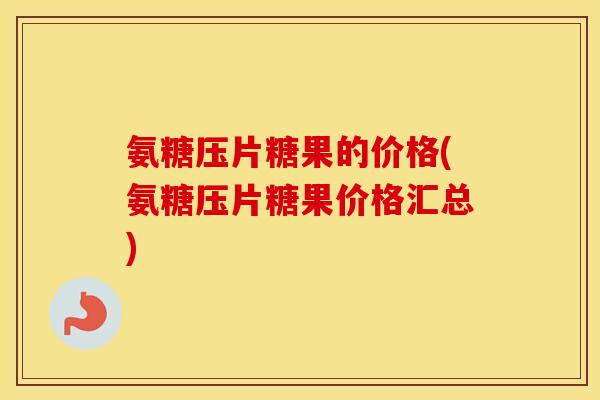 氨糖压片糖果的价格(氨糖压片糖果价格汇总)