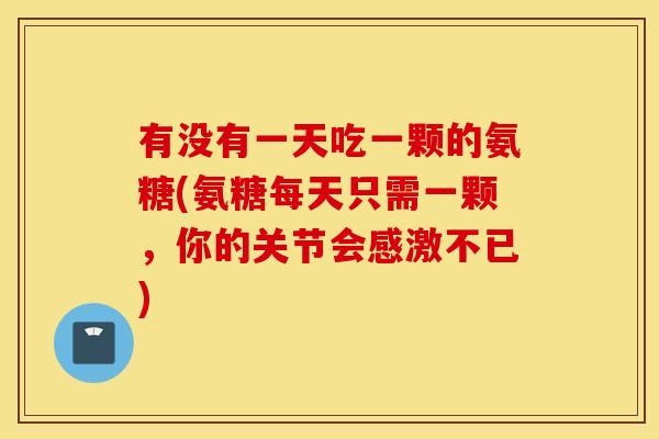 有没有一天吃一颗的氨糖(氨糖每天只需一颗，你的关节会感激不已)