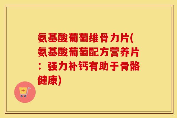 氨基酸葡萄维骨力片(氨基酸葡萄配方营养片：强力补钙有助于骨骼健康)