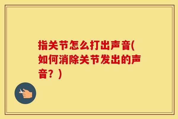 指关节怎么打出声音(如何消除关节发出的声音？)
