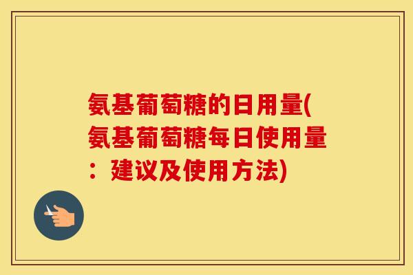 氨基葡萄糖的日用量(氨基葡萄糖每日使用量:建议及使用方法) 氨基葡萄糖的日用量(氨基葡萄糖每日使用量:建议及使用方法)