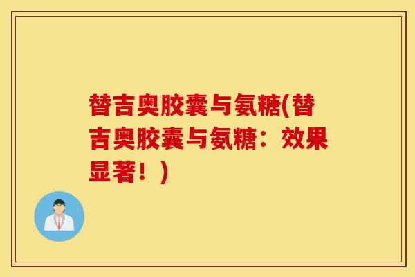 替吉奥胶囊与氨糖(替吉奥胶囊与氨糖:效果显著!) 替吉奥胶囊与氨糖(替吉奥胶囊与氨糖:效果显著!)