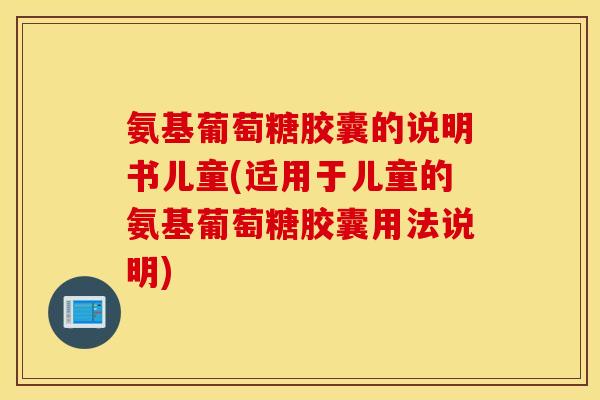 氨基葡萄糖胶囊的说明书儿童(适用于儿童的氨基葡萄糖胶囊用法说明) 氨基葡萄糖胶囊的说明书儿童(适用于儿童的氨基葡萄糖胶囊用法说明)