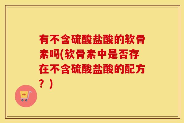 有不含硫酸盐酸的软骨素吗(软骨素中是否存在不含硫酸盐酸的配方？)