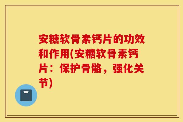 安糖软骨素钙片的功效和作用(安糖软骨素钙片：保护骨骼，强化关节)