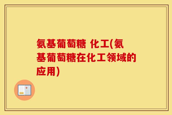 氨基葡萄糖 化工(氨基葡萄糖在化工领域的应用)