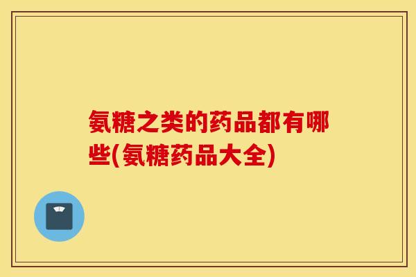 氨糖之类的药品都有哪些(氨糖药品大全) 氨糖之类的药品都有哪些(氨糖药品大全)