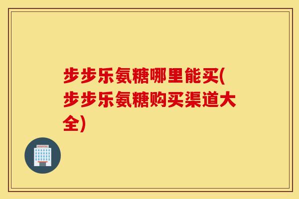 步步乐氨糖哪里能买(步步乐氨糖购买渠道大全) 步步乐氨糖哪里能买(步步乐氨糖购买渠道大全)
