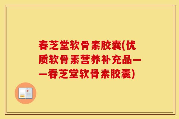 春芝堂软骨素胶囊(优质软骨素营养补充品——春芝堂软骨素胶囊)