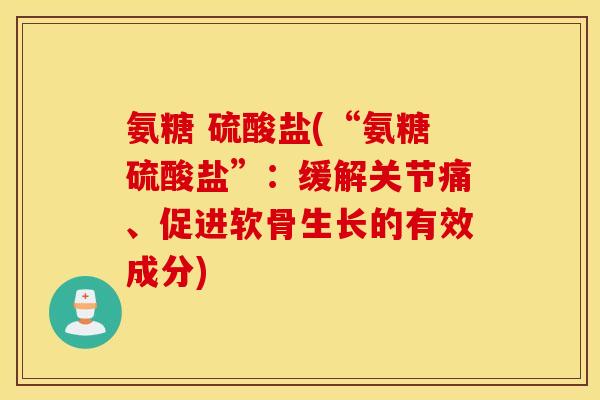 氨糖 硫酸盐(“氨糖硫酸盐”：缓解关节痛、促进软骨生长的有效成分)