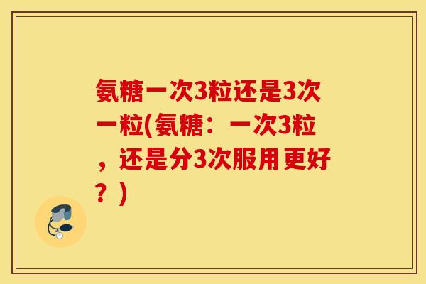 氨糖一次3粒还是3次一粒(氨糖:一次3粒,还是分3次服用更好?) 氨糖一次3粒还是3次一粒(氨糖:一次3粒,还是分3次服用更好?)