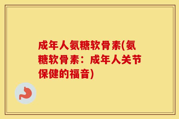 成年人氨糖软骨素(氨糖软骨素:成年人关节保健的福音) 成年人氨糖软骨素(氨糖软骨素:成年人关节保健的福音)