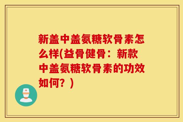 新盖中盖氨糖软骨素怎么样(益骨健骨：新款中盖氨糖软骨素的功效如何？)