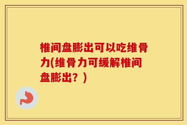椎间盘膨出可以吃维骨力(维骨力可缓解椎间盘膨出？)