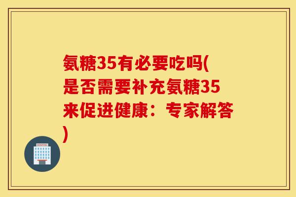 氨糖35有必要吃吗(是否需要补充氨糖35来促进健康:专家解答) 氨糖35有必要吃吗(是否需要补充氨糖35来促进健康:专家解答)