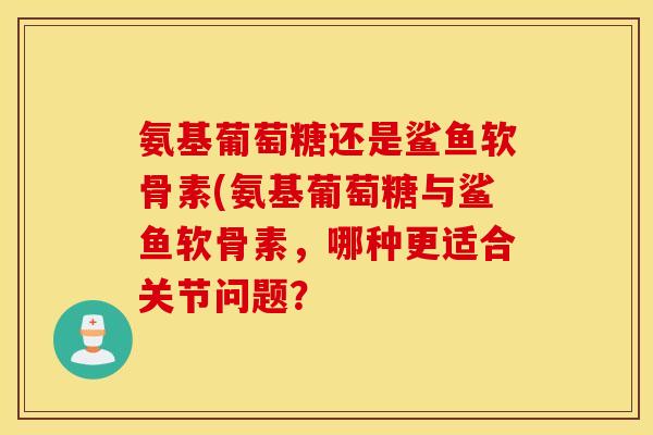 氨基葡萄糖还是鲨鱼软骨素(氨基葡萄糖与鲨鱼软骨素,哪种更适合关节问题? 氨基葡萄糖还是鲨鱼软骨素(氨基葡萄糖与鲨鱼软骨素,哪种更适合关节问题?