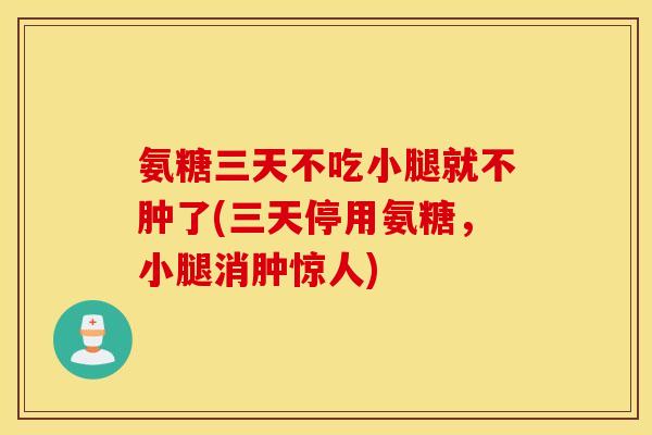 氨糖三天不吃小腿就不肿了(三天停用氨糖,小腿消肿惊人) 氨糖三天不吃小腿就不肿了(三天停用氨糖,小腿消肿惊人)