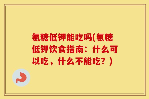 氨糖低钾能吃吗(氨糖低钾饮食指南:什么可以吃,什么不能吃?) 氨糖低钾能吃吗(氨糖低钾饮食指南:什么可以吃,什么不能吃?)
