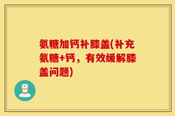 氨糖加钙补膝盖(补充氨糖+钙,有效缓解膝盖问题) 氨糖加钙补膝盖(补充氨糖+钙,有效缓解膝盖问题)