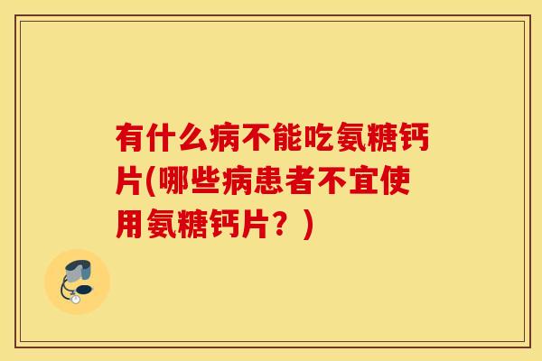 有什么不能吃氨糖钙片(哪些患者不宜使用氨糖钙片?) 有什么不能吃氨糖钙片(哪些患者不宜使用氨糖钙片?)