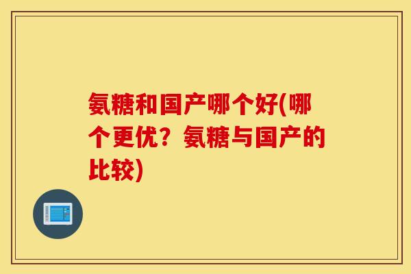 氨糖和国产哪个好(哪个更优？氨糖与国产的比较)