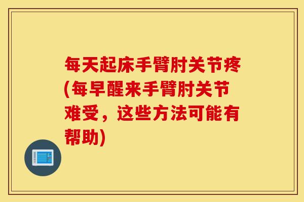 每天起床手臂肘关节疼(每早醒来手臂肘关节难受,这些方法可能有帮助) 每天起床手臂肘关节疼(每早醒来手臂肘关节难受,这些方法可能有帮助)