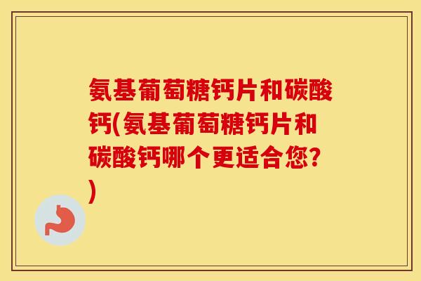氨基葡萄糖钙片和碳酸钙(氨基葡萄糖钙片和碳酸钙哪个更适合您？)