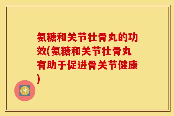 氨糖和关节壮骨丸的功效(氨糖和关节壮骨丸有助于促进骨关节健康)