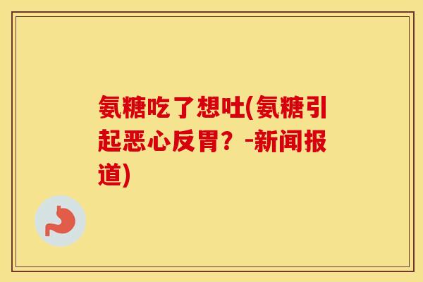 氨糖吃了想吐(氨糖引起恶心反胃?-新闻报道) 氨糖吃了想吐(氨糖引起恶心反胃?-新闻报道)