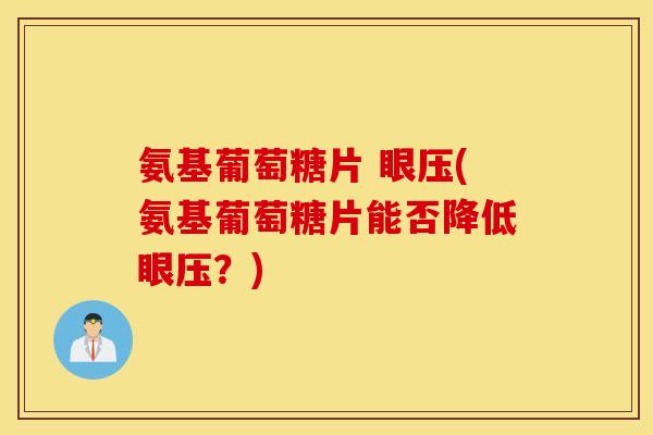 氨基葡萄糖片 眼压(氨基葡萄糖片能否降低眼压？)