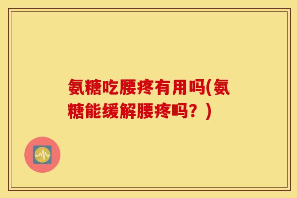 氨糖吃腰疼有用吗(氨糖能缓解腰疼吗？)