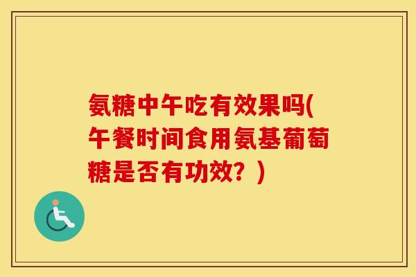 氨糖中午吃有效果吗(午餐时间食用氨基葡萄糖是否有功效？)