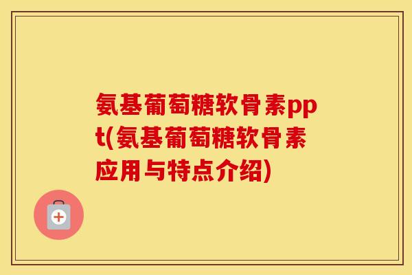氨基葡萄糖软骨素ppt(氨基葡萄糖软骨素应用与特点介绍) 氨基葡萄糖软骨素ppt(氨基葡萄糖软骨素应用与特点介绍)