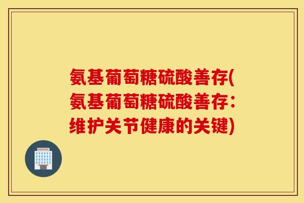 氨基葡萄糖硫酸善存(氨基葡萄糖硫酸善存:维护关节健康的关键) 氨基葡萄糖硫酸善存(氨基葡萄糖硫酸善存:维护关节健康的关键)