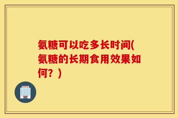 氨糖可以吃多长时间(氨糖的长期食用效果如何？)