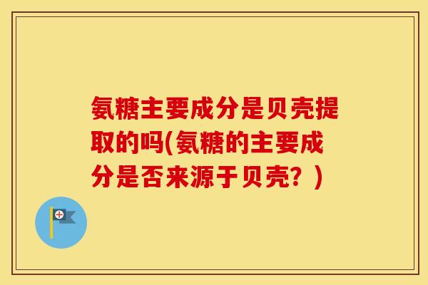 氨糖主要成分是贝壳提取的吗(氨糖的主要成分是否来源于贝壳?) 氨糖主要成分是贝壳提取的吗(氨糖的主要成分是否来源于贝壳?)