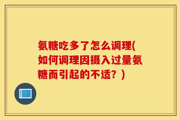 氨糖吃多了怎么调理(如何调理因摄入过量氨糖而引起的不适?) 氨糖吃多了怎么调理(如何调理因摄入过量氨糖而引起的不适?)