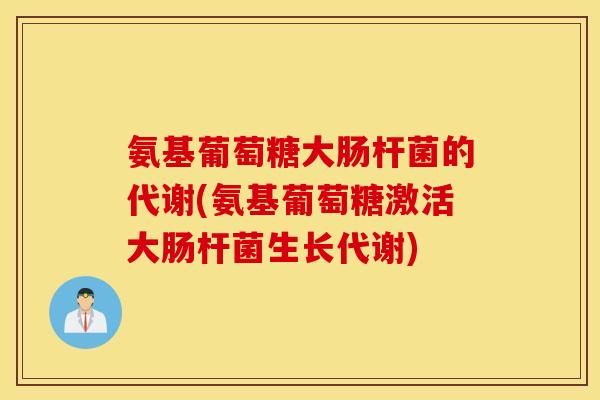 氨基葡萄糖大肠杆菌的代谢(氨基葡萄糖激活大肠杆菌生长代谢)