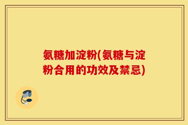 氨糖加淀粉(氨糖与淀粉合用的功效及禁忌)