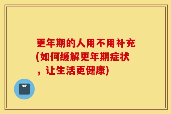 的人用不用补充(如何缓解症状，让生活更健康)