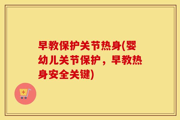 早教保护关节热身(婴幼儿关节保护,早教热身安全关键) 早教保护关节热身(婴幼儿关节保护,早教热身安全关键)