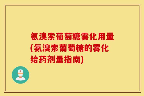 氨溴索葡萄糖雾化用量(氨溴索葡萄糖的雾化给药剂量指南) 氨溴索葡萄糖雾化用量(氨溴索葡萄糖的雾化给药剂量指南)