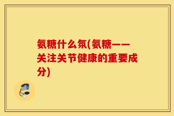 氨糖什么氛(氨糖——关注关节健康的重要成分) 氨糖什么氛(氨糖——关注关节健康的重要成分)