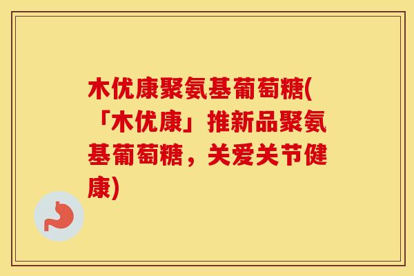 木优康聚氨基葡萄糖(「木优康」推新品聚氨基葡萄糖,关爱关节健康) 木优康聚氨基葡萄糖(「木优康」推新品聚氨基葡萄糖,关爱关节健康)