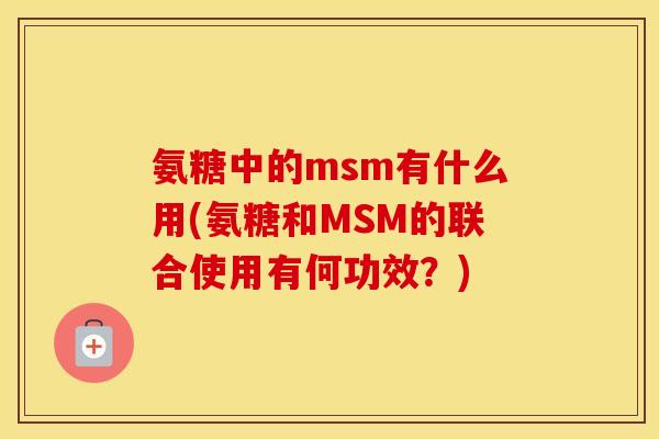 氨糖中的msm有什么用(氨糖和MSM的联合使用有何功效?) 氨糖中的msm有什么用(氨糖和MSM的联合使用有何功效?)