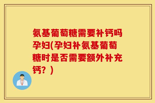 氨基葡萄糖需要补钙吗孕妇(孕妇补氨基葡萄糖时是否需要额外补充钙?) 氨基葡萄糖需要补钙吗孕妇(孕妇补氨基葡萄糖时是否需要额外补充钙?)