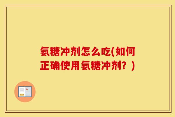 氨糖冲剂怎么吃(如何正确使用氨糖冲剂?) 氨糖冲剂怎么吃(如何正确使用氨糖冲剂?)