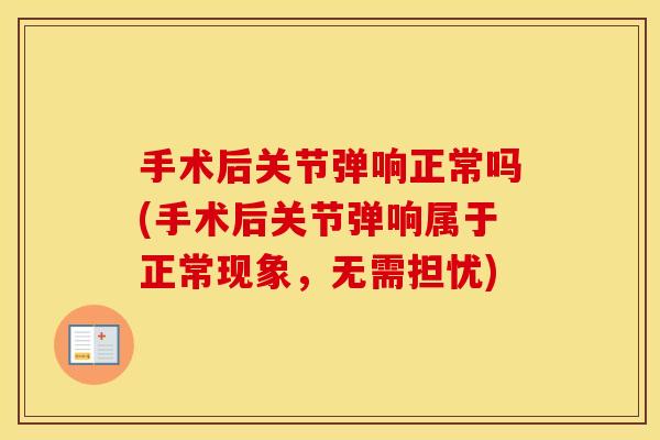 手术后关节弹响正常吗(手术后关节弹响属于正常现象,无需担忧) 手术后关节弹响正常吗(手术后关节弹响属于正常现象,无需担忧)