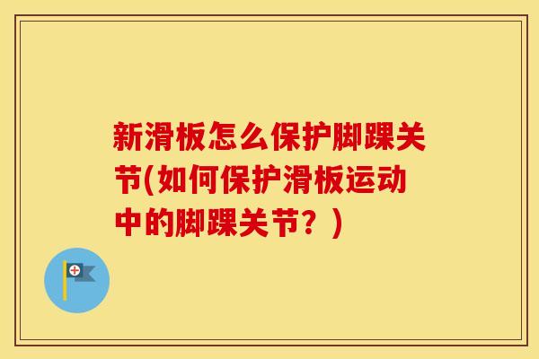 新滑板怎么保护脚踝关节(如何保护滑板运动中的脚踝关节?) 新滑板怎么保护脚踝关节(如何保护滑板运动中的脚踝关节?)